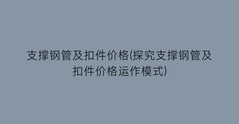 支撑钢管及扣件价格(探究支撑钢管及扣件价格运作模式)