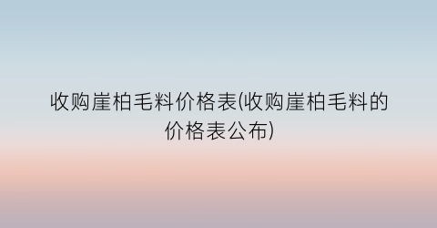 收购崖柏毛料价格表(收购崖柏毛料的价格表公布)