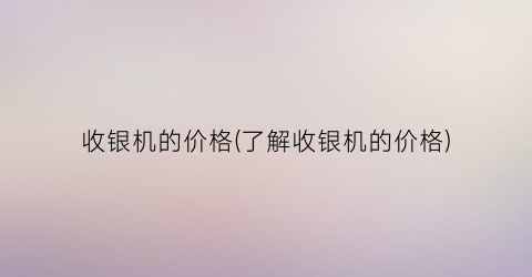 收银机的价格(了解收银机的价格)