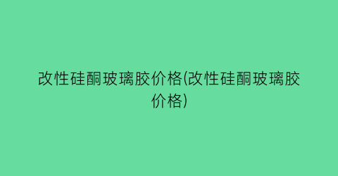改性硅酮玻璃胶价格(改性硅酮玻璃胶价格)