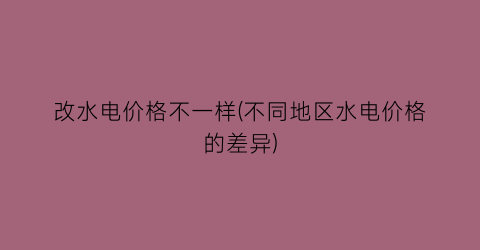 改水电价格不一样(不同地区水电价格的差异)
