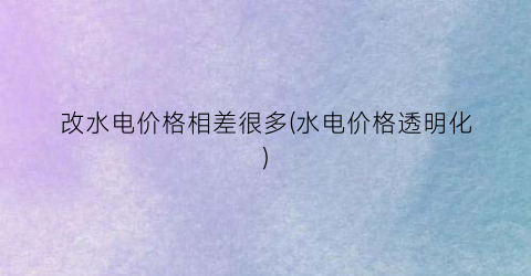 改水电价格相差很多(水电价格透明化)