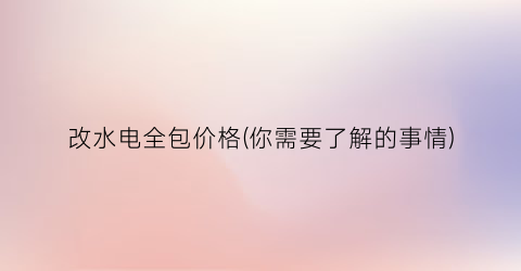 改水电全包价格(你需要了解的事情)
