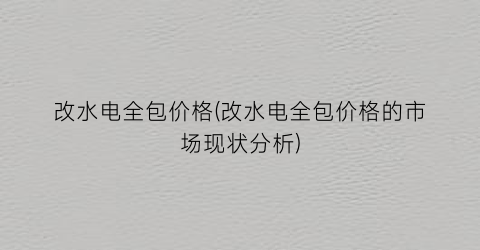 改水电全包价格(改水电全包价格的市场现状分析)
