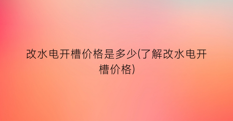 改水电开槽价格是多少(了解改水电开槽价格)