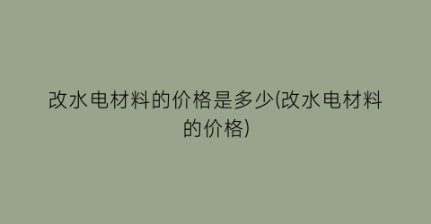 “改水电材料的价格是多少(改水电材料的价格)