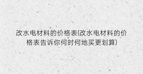 改水电材料的价格表(改水电材料的价格表告诉你何时何地买更划算)