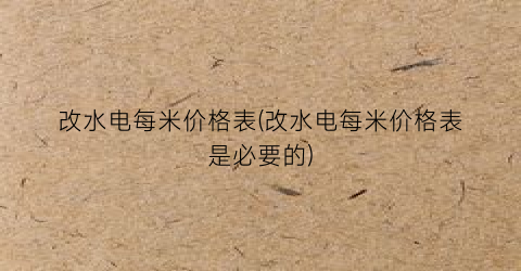 改水电每米价格表(改水电每米价格表是必要的)