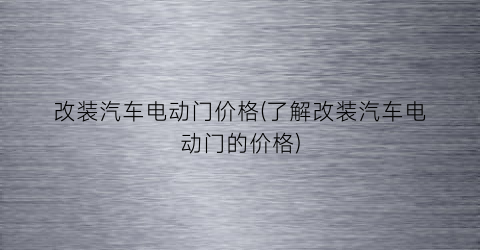 改装汽车电动门价格(了解改装汽车电动门的价格)