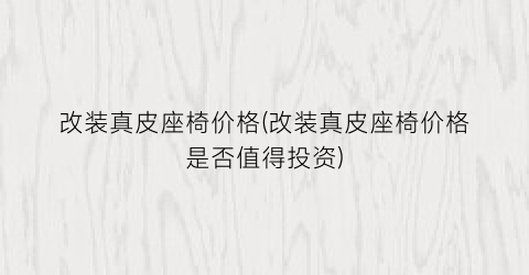 改装真皮座椅价格(改装真皮座椅价格是否值得投资)
