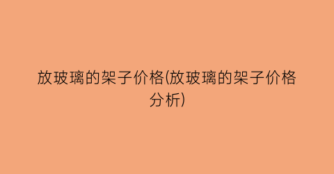 放玻璃的架子价格(放玻璃的架子价格分析)
