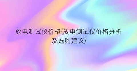 放电测试仪价格(放电测试仪价格分析及选购建议)