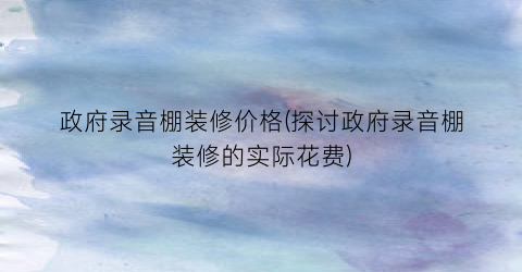 政府录音棚装修价格(探讨政府录音棚装修的实际花费)