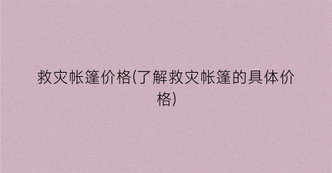 救灾帐篷价格(了解救灾帐篷的具体价格)