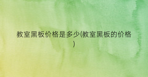教室黑板价格是多少(教室黑板的价格)
