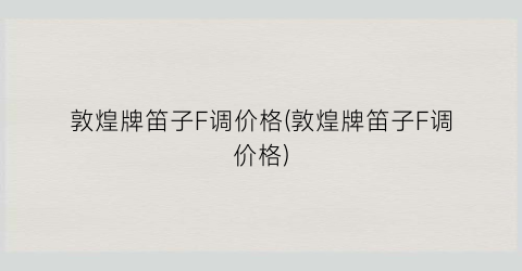敦煌牌笛子F调价格(敦煌牌笛子F调价格)