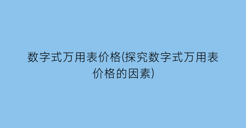 “数字式万用表价格(探究数字式万用表价格的因素)