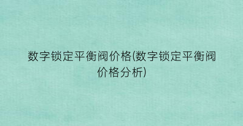 数字锁定平衡阀价格(数字锁定平衡阀价格分析)