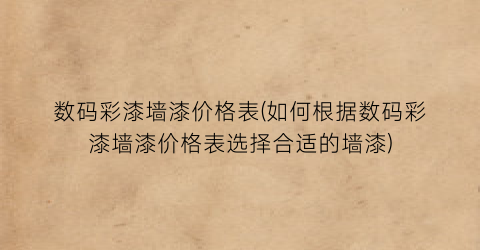 “数码彩漆墙漆价格表(如何根据数码彩漆墙漆价格表选择合适的墙漆)