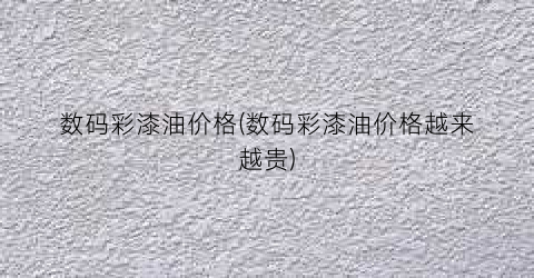 数码彩漆油价格(数码彩漆油价格越来越贵)