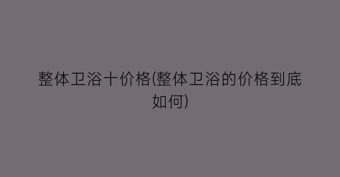 整体卫浴十价格(整体卫浴的价格到底如何)