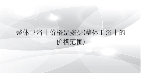 整体卫浴十价格是多少(整体卫浴十的价格范围)