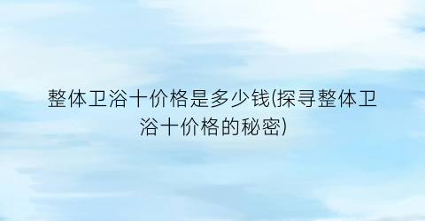 整体卫浴十价格是多少钱(探寻整体卫浴十价格的秘密)