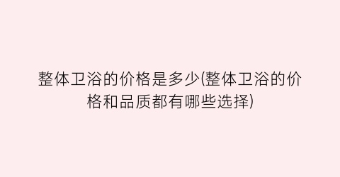 整体卫浴的价格是多少(整体卫浴的价格和品质都有哪些选择)