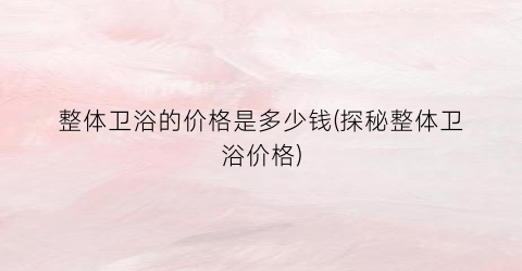 整体卫浴的价格是多少钱(探秘整体卫浴价格)