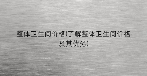 整体卫生间价格(了解整体卫生间价格及其优劣)