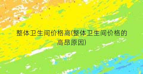 整体卫生间价格高(整体卫生间价格的高昂原因)