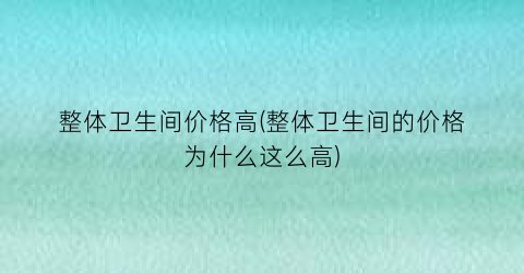 “整体卫生间价格高(整体卫生间的价格为什么这么高)