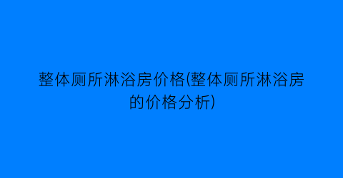 整体厕所淋浴房价格(整体厕所淋浴房的价格分析)