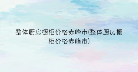整体厨房橱柜价格赤峰市(整体厨房橱柜价格赤峰市)