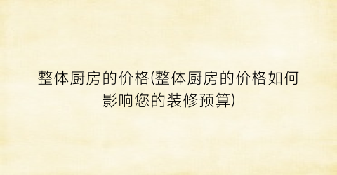 整体厨房的价格(整体厨房的价格如何影响您的装修预算)