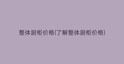 整体厨柜价格(了解整体厨柜价格)