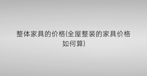 “整体家具的价格(全屋整装的家具价格如何算)