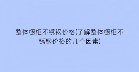 整体橱柜不锈钢价格(了解整体橱柜不锈钢价格的几个因素)