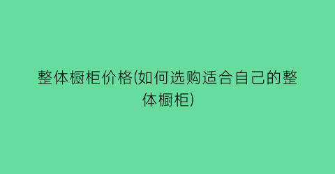 “整体橱柜价格(如何选购适合自己的整体橱柜)