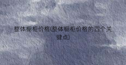 整体橱柜价格(整体橱柜价格的四个关键点)
