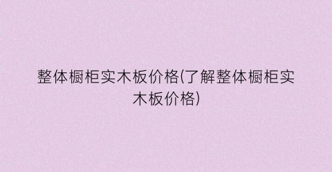 整体橱柜实木板价格(了解整体橱柜实木板价格)