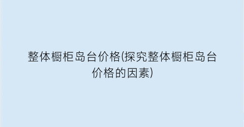 “整体橱柜岛台价格(探究整体橱柜岛台价格的因素)