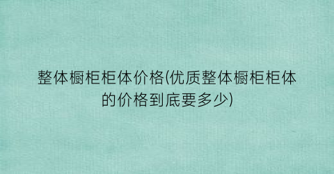 整体橱柜柜体价格(优质整体橱柜柜体的价格到底要多少)