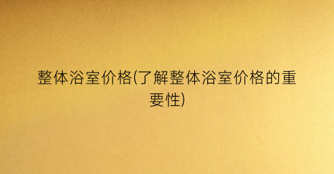 整体浴室价格(了解整体浴室价格的重要性)
