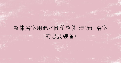 整体浴室用混水阀价格(打造舒适浴室的必要装备)