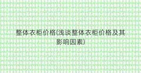 整体衣柜价格(浅谈整体衣柜价格及其影响因素)