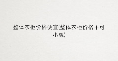 “整体衣柜价格便宜(整体衣柜价格不可小觑)