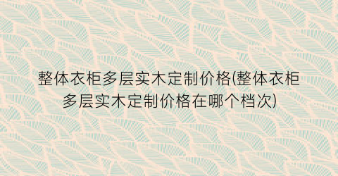 “整体衣柜多层实木定制价格(整体衣柜多层实木定制价格在哪个档次)