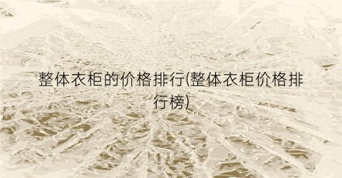 整体衣柜的价格排行(整体衣柜价格排行榜)