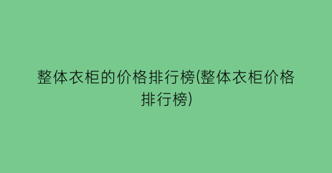 整体衣柜的价格排行榜(整体衣柜价格排行榜)